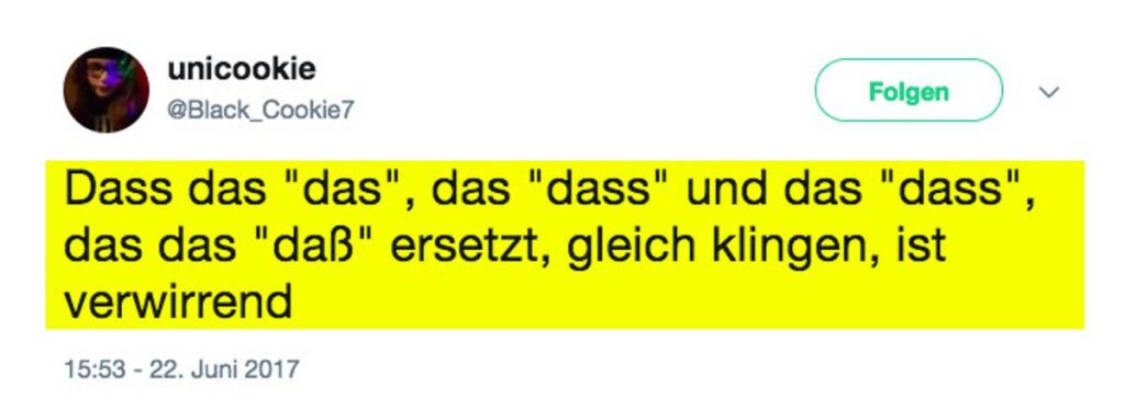 German sentence: Dass das "das", das "dass" und das "dass", das das "daß" ersetzt, gleich klingen, ist verwirrend.
With the caption "this sentence makes sense in German"