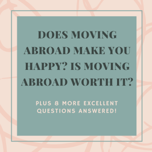 Does moving abroad make you happy? Is moving abroad worth it? PLUS 8 more excellent questions answered!